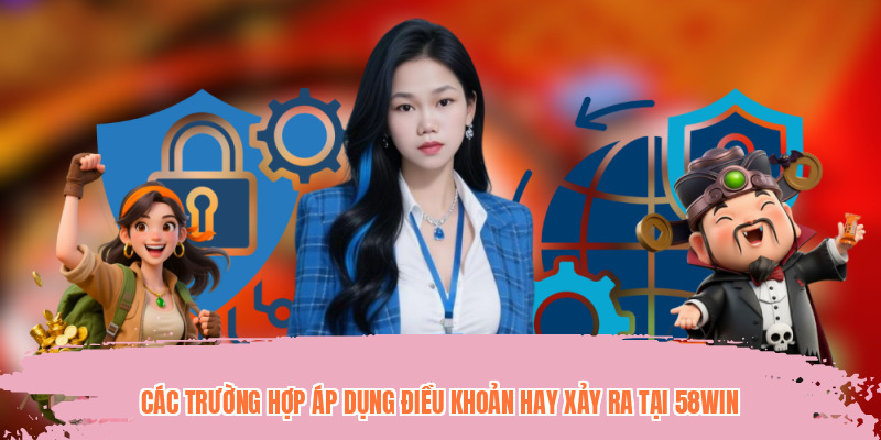 Các trường hợp áp dụng điều khoản hay xảy ra tại 58WIN