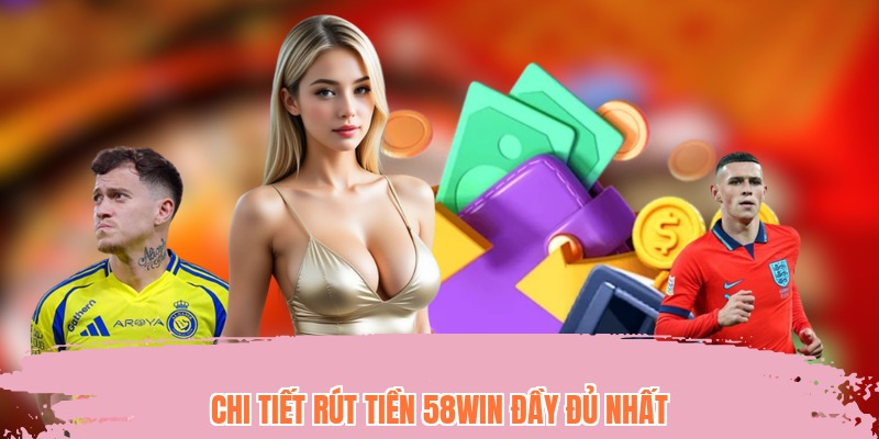Chi tiết rút tiền 58WIN đầy đủ nhất