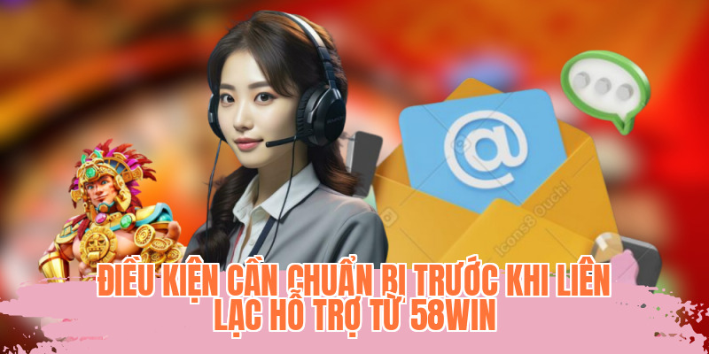 Điều kiện cần chuẩn bị trước khi liên lạc hỗ trợ từ 58WIN