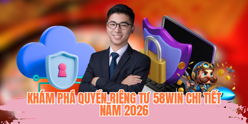 Khám phá quyền riêng tư 58WIN chi tiết năm 2026